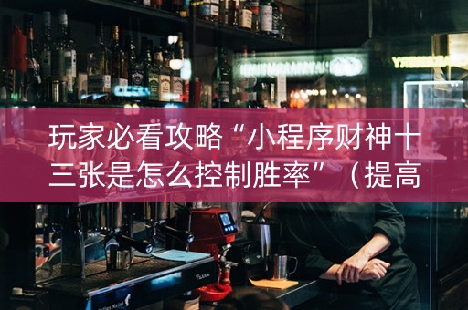 玩家必看攻略“小程序财神十三张是怎么控制胜率”（提高胜率软件)