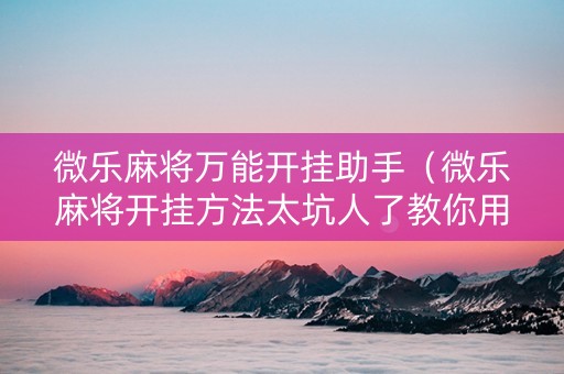微乐麻将万能开挂助手（微乐麻将开挂方法太坑人了教你用挂）