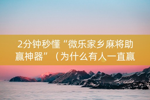 2分钟秒懂“微乐家乡麻将助赢神器”（为什么有人一直赢)