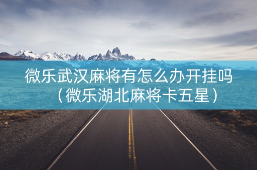 微乐武汉麻将有怎么办开挂吗（微乐湖北麻将卡五星）