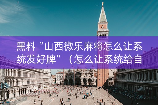 黑料“山西微乐麻将怎么让系统发好牌”（怎么让系统给自己好牌)