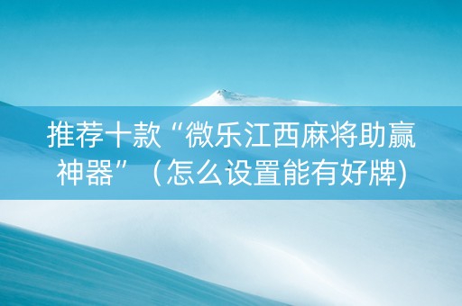 推荐十款“微乐江西麻将助赢神器”（怎么设置能有好牌)