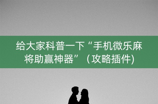 给大家科普一下“手机微乐麻将助赢神器”（攻略插件)