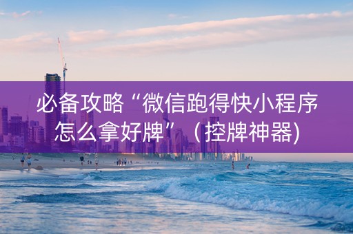 必备攻略“微信跑得快小程序怎么拿好牌”（控牌神器)