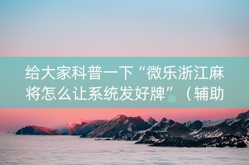给大家科普一下“微乐浙江麻将怎么让系统发好牌”（辅助器通用版)