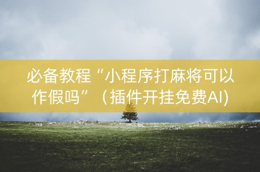 必备教程“小程序打麻将可以作假吗”（插件开挂免费AI)