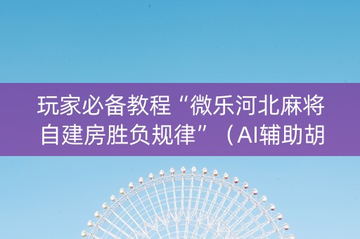 玩家必备教程“微乐河北麻将自建房胜负规律”（AI辅助胡牌规则)