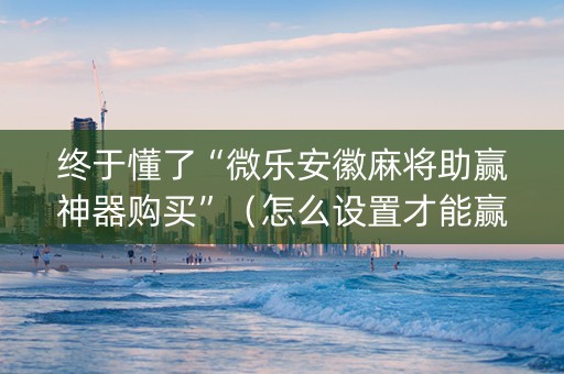 终于懂了“微乐安徽麻将助赢神器购买”（怎么设置才能赢)
