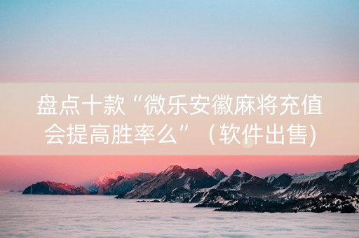 盘点十款“微乐安徽麻将充值会提高胜率么”（软件出售)