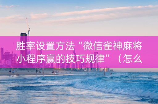 胜率设置方法“微信雀神麻将小程序赢的技巧规律”（怎么让系统给自己好牌)