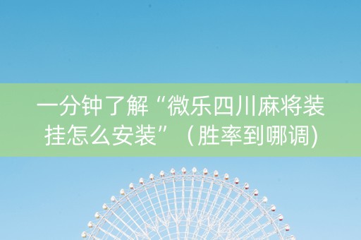 一分钟了解“微乐四川麻将装挂怎么安装”（胜率到哪调)