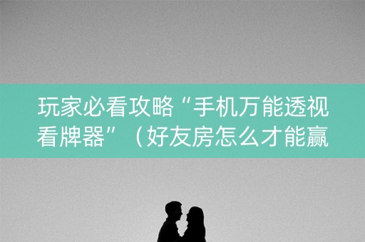 玩家必看攻略“手机万能透视看牌器”（好友房怎么才能赢)