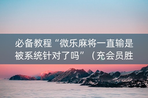 必备教程“微乐麻将一直输是被系统针对了吗”（充会员胜率高)