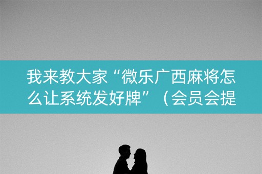 我来教大家“微乐广西麻将怎么让系统发好牌”（会员会提高胜率吗)