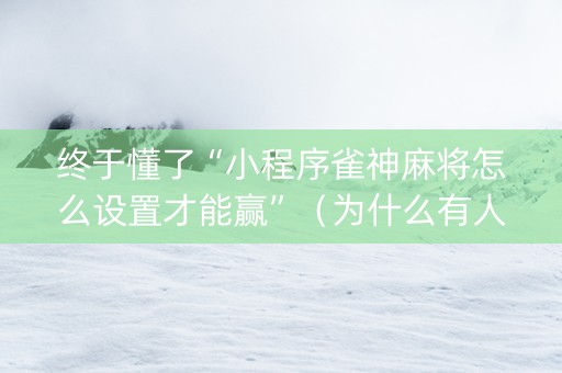终于懂了“小程序雀神麻将怎么设置才能赢”（为什么有人一直赢)