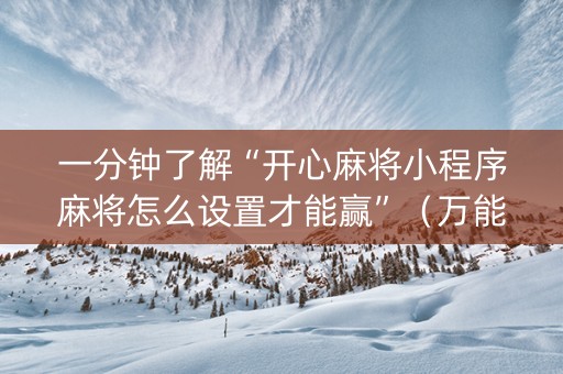 一分钟了解“开心麻将小程序麻将怎么设置才能赢”（万能开挂器)