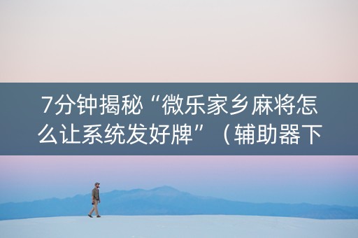 7分钟揭秘“微乐家乡麻将怎么让系统发好牌”（辅助器下载)