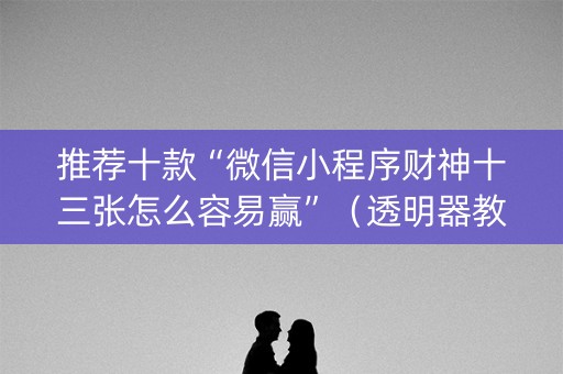 推荐十款“微信小程序财神十三张怎么容易赢”（透明器教程)
