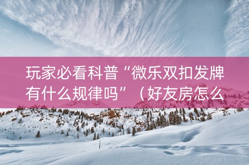 玩家必看科普“微乐双扣发牌有什么规律吗”（好友房怎么才能赢)