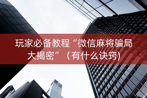 玩家必备教程“微信麻将骗局大揭密”（有什么诀窍)