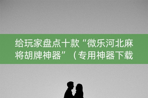 给玩家盘点十款“微乐河北麻将胡牌神器”（专用神器下载)