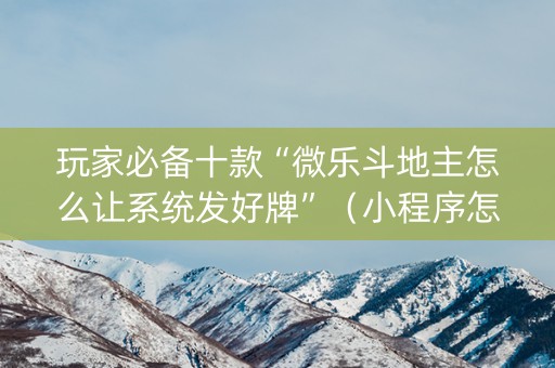 玩家必备十款“微乐斗地主怎么让系统发好牌”（小程序怎么才会赢)