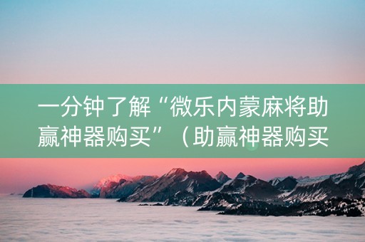 一分钟了解“微乐内蒙麻将助赢神器购买”（助赢神器购买)