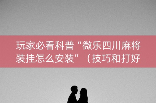 玩家必看科普“微乐四川麻将装挂怎么安装”（技巧和打好牌方法)