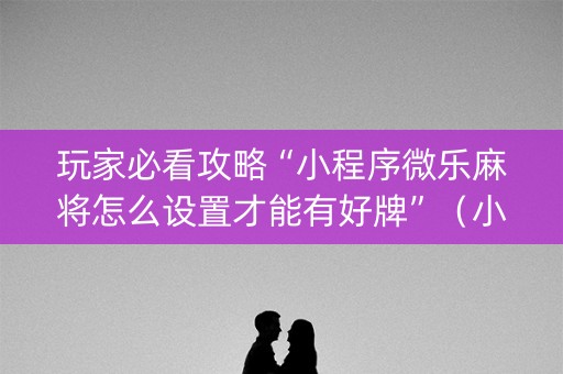玩家必看攻略“小程序微乐麻将怎么设置才能有好牌”（小程序必赢神器)