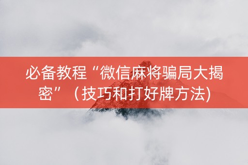 必备教程“微信麻将骗局大揭密”（技巧和打好牌方法)