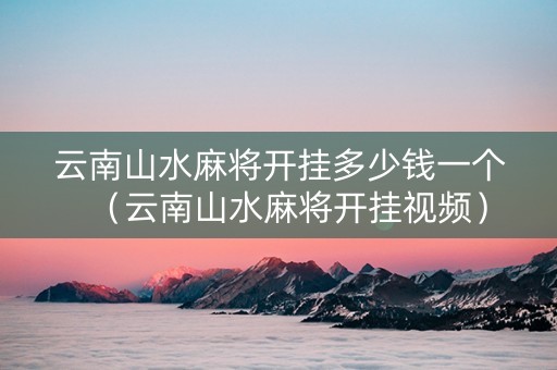 云南山水麻将开挂多少钱一个（云南山水麻将开挂视频）
