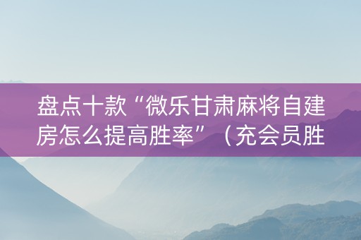 盘点十款“微乐甘肃麻将自建房怎么提高胜率”（充会员胜率高)