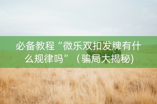 必备教程“微乐双扣发牌有什么规律吗”（骗局大揭秘)