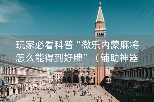 玩家必看科普“微乐内蒙麻将怎么能得到好牌”（辅助神器免费)