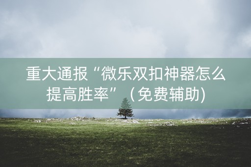 重大通报“微乐双扣神器怎么提高胜率”（免费辅助)