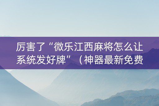 厉害了“微乐江西麻将怎么让系统发好牌”（神器最新免费)