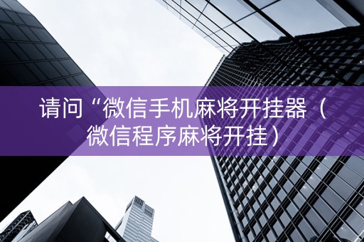 请问“微信手机麻将开挂器（微信程序麻将开挂）