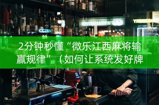 2分钟秒懂“微乐江西麻将输赢规律”（如何让系统发好牌)