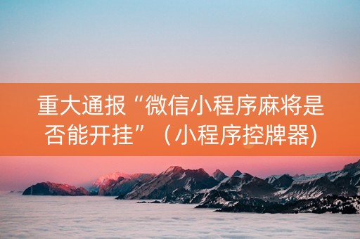 重大通报“微信小程序麻将是否能开挂”（小程序控牌器)
