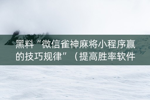 黑料“微信雀神麻将小程序赢的技巧规律”（提高胜率软件)
