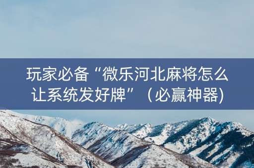 玩家必备“微乐河北麻将怎么让系统发好牌”（必赢神器)
