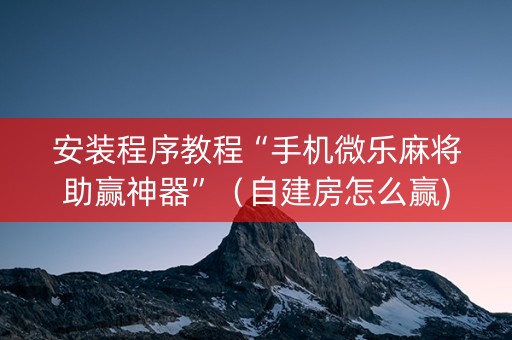 安装程序教程“手机微乐麻将助赢神器”（自建房怎么赢)