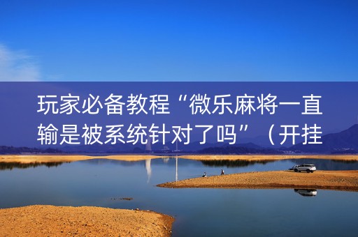 玩家必备教程“微乐麻将一直输是被系统针对了吗”（开挂辅助脚本)