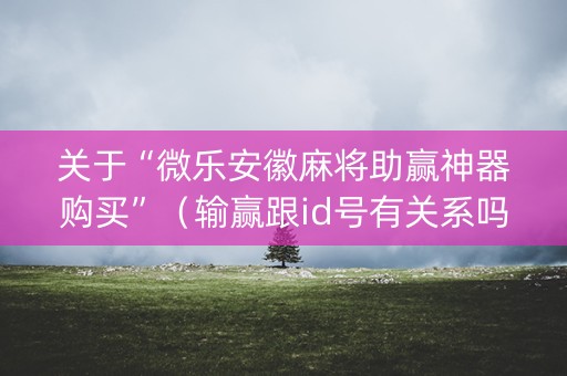 关于“微乐安徽麻将助赢神器购买”（输赢跟id号有关系吗)
