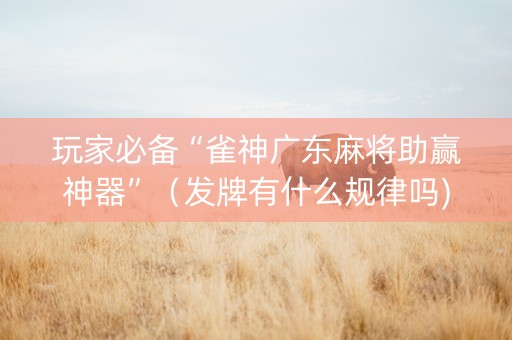 玩家必备“雀神广东麻将助赢神器”（发牌有什么规律吗)