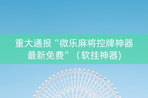 重大通报“微乐麻将控牌神器最新免费”（软挂神器)