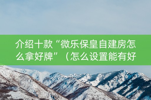介绍十款“微乐保皇自建房怎么拿好牌”（怎么设置能有好牌)