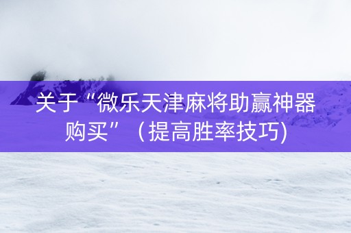 关于“微乐天津麻将助赢神器购买”（提高胜率技巧)