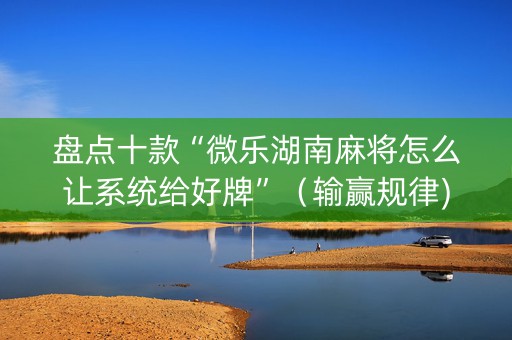 盘点十款“微乐湖南麻将怎么让系统给好牌”（输赢规律)
