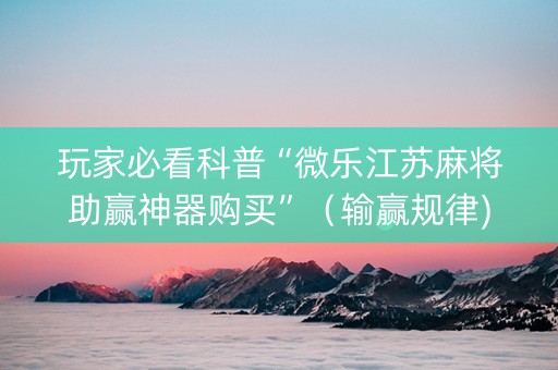 玩家必看科普“微乐江苏麻将助赢神器购买”（输赢规律)
